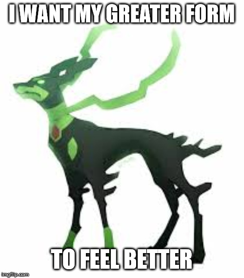 Zygarde | I WANT MY GREATER FORM TO FEEL BETTER | image tagged in zygarde | made w/ Imgflip meme maker
