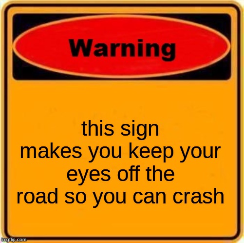 Warning Sign Meme | this sign makes you keep your eyes off the road so you can crash | image tagged in memes,warning sign | made w/ Imgflip meme maker