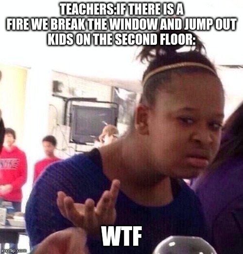 Black Girl Wat | TEACHERS:IF THERE IS A FIRE WE BREAK THE WINDOW AND JUMP OUT
KIDS ON THE SECOND FLOOR:; WTF | image tagged in memes,black girl wat | made w/ Imgflip meme maker