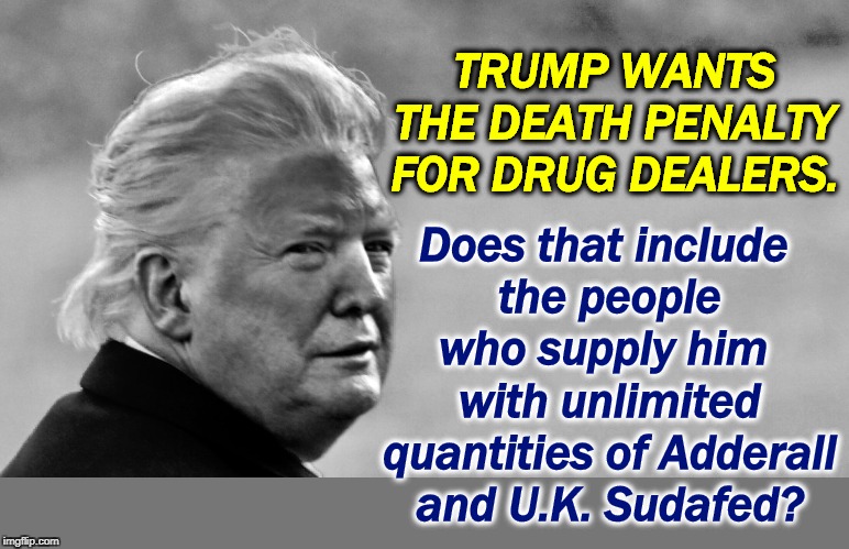 There are no hypocrites like right wingers. Hypocrisy is the amniotic fluid they swim in. | Does that include 
the people who supply him 
with unlimited quantities of Adderall and U.K. Sudafed? TRUMP WANTS THE DEATH PENALTY FOR DRUG DEALERS. | image tagged in trump tan in bw,trump,drug dealer,drug addiction,hypocrisy | made w/ Imgflip meme maker