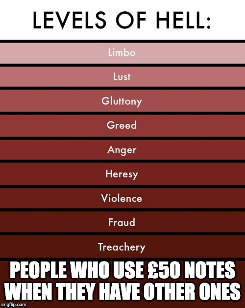 Levels of hell | PEOPLE WHO USE £50 NOTES WHEN THEY HAVE OTHER ONES | image tagged in levels of hell | made w/ Imgflip meme maker