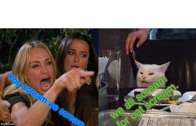 Woman Yelling At Cat | we all scream for cat scream. You scream we scream, | image tagged in memes,woman yelling at cat | made w/ Imgflip meme maker