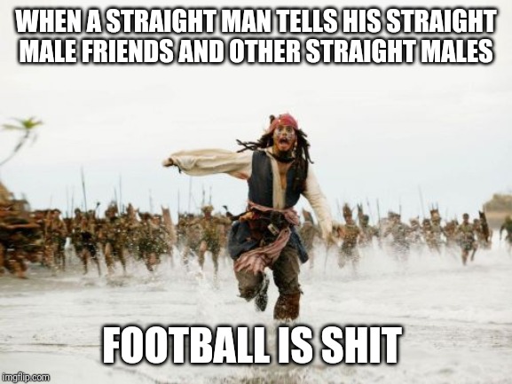 When you just dont like footy | WHEN A STRAIGHT MAN TELLS HIS STRAIGHT MALE FRIENDS AND OTHER STRAIGHT MALES; FOOTBALL IS SHIT | image tagged in memes,jack sparrow being chased,football meme,football,soccer | made w/ Imgflip meme maker
