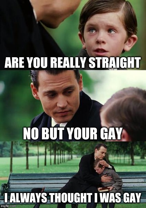 Finding Neverland | ARE YOU REALLY STRAIGHT; NO BUT YOUR GAY; I ALWAYS THOUGHT I WAS GAY | image tagged in memes,finding neverland | made w/ Imgflip meme maker