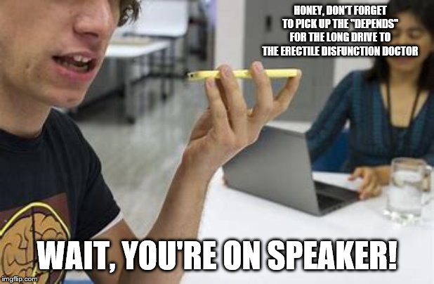 Wait you're on speaker | HONEY, DON'T FORGET TO PICK UP THE "DEPENDS" FOR THE LONG DRIVE TO THE ERECTILE DISFUNCTION DOCTOR; WAIT, YOU'RE ON SPEAKER! | image tagged in wait you're on speaker | made w/ Imgflip meme maker