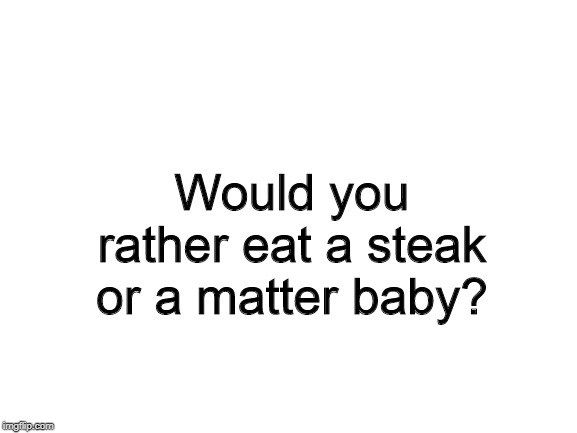 Blank White Template | Would you rather eat a steak or a matter baby? | image tagged in blank white template | made w/ Imgflip meme maker