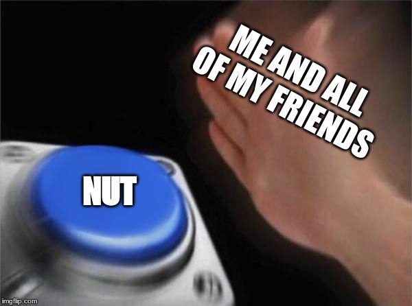 Blank Nut Button | ME AND ALL OF MY FRIENDS; NUT | image tagged in memes,blank nut button | made w/ Imgflip meme maker
