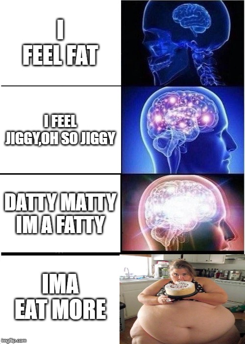 Expanding Brain Meme | I FEEL FAT; I FEEL JIGGY,OH SO JIGGY; DATTY MATTY IM A FATTY; IMA EAT MORE | image tagged in memes,expanding brain | made w/ Imgflip meme maker