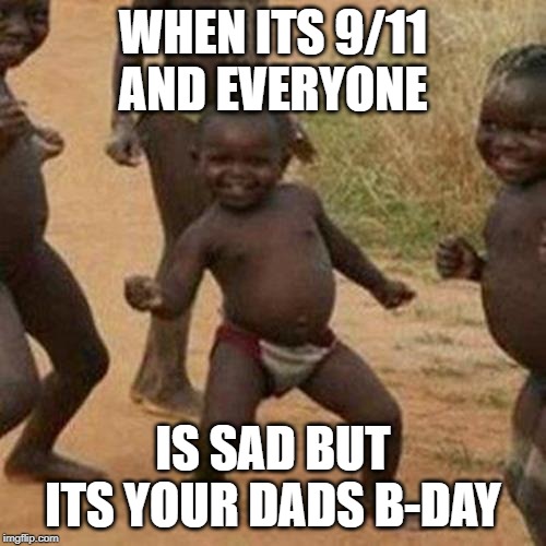 Third World Success Kid Meme | WHEN ITS 9/11 AND EVERYONE; IS SAD BUT ITS YOUR DADS B-DAY | image tagged in memes,third world success kid | made w/ Imgflip meme maker