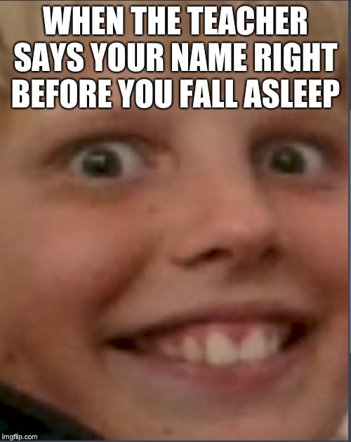 henrys death stare | WHEN THE TEACHER SAYS YOUR NAME RIGHT BEFORE YOU FALL ASLEEP | image tagged in henrys death stare | made w/ Imgflip meme maker