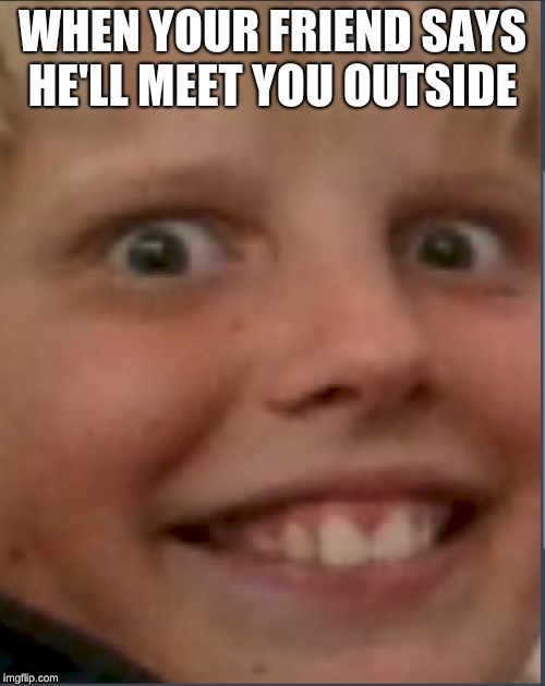 henrys death stare | WHEN YOUR FRIEND SAYS HE'LL MEET YOU OUTSIDE | image tagged in henrys death stare | made w/ Imgflip meme maker
