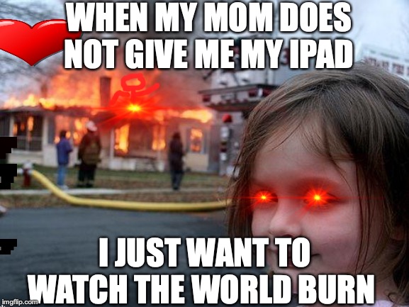 Disaster Girl | WHEN MY MOM DOES NOT GIVE ME MY IPAD; I JUST WANT TO WATCH THE WORLD BURN | image tagged in memes,disaster girl | made w/ Imgflip meme maker