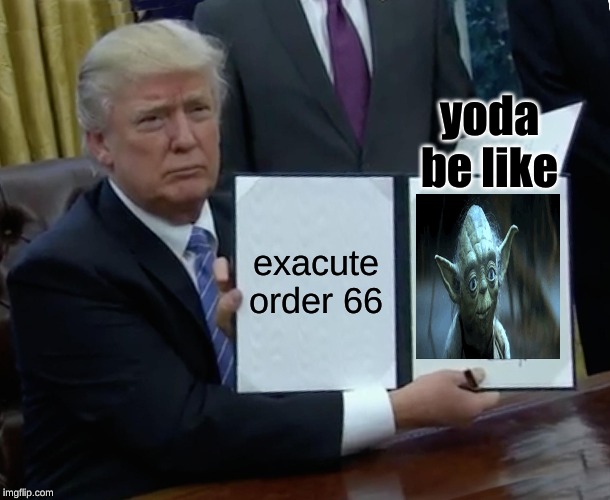 Trump Bill Signing | yoda be like; exacute order 66 | image tagged in memes,trump bill signing | made w/ Imgflip meme maker