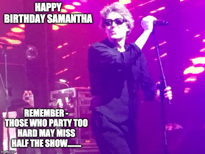 Psychedelic Furs | HAPPY BIRTHDAY SAMANTHA; REMEMBER - THOSE WHO PARTY TOO HARD MAY MISS HALF THE SHOW........ | image tagged in psychedelic furs | made w/ Imgflip meme maker