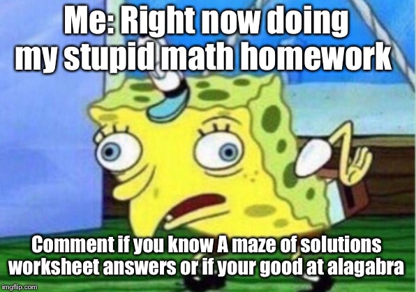 Mocking Spongebob Meme | Me: Right now doing my stupid math homework; Comment if you know A maze of solutions worksheet answers or if your good at alagabra | image tagged in memes,mocking spongebob | made w/ Imgflip meme maker
