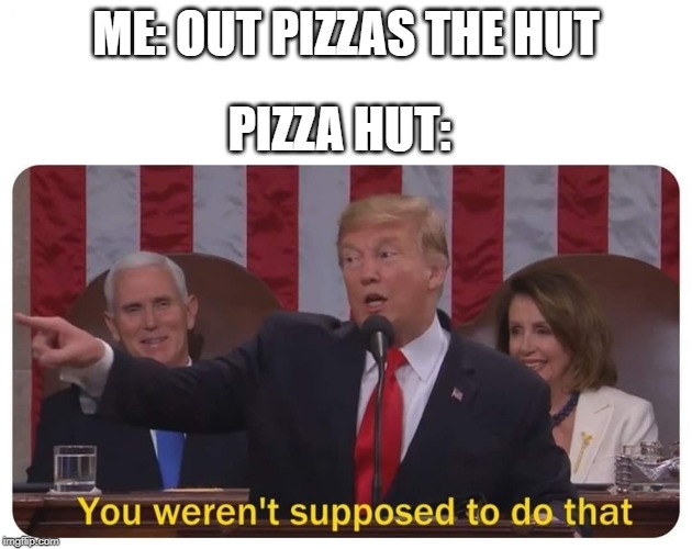 You weren't supposed to do that | ME: OUT PIZZAS THE HUT; PIZZA HUT: | image tagged in you weren't supposed to do that | made w/ Imgflip meme maker