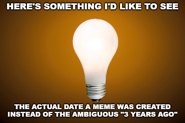 PLEASE can we get this? | HERE'S SOMETHING I'D LIKE TO SEE; THE ACTUAL DATE A MEME WAS CREATED INSTEAD OF THE AMBIGUOUS "3 YEARS AGO" | image tagged in lightbulb,imgflip | made w/ Imgflip meme maker