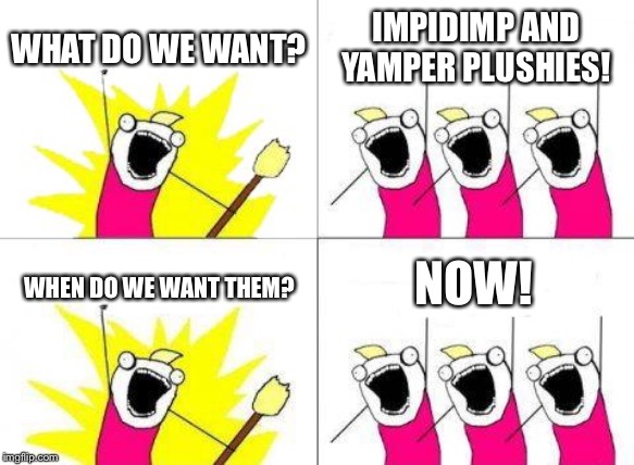 What Do We Want Meme | WHAT DO WE WANT? IMPIDIMP AND YAMPER PLUSHIES! NOW! WHEN DO WE WANT THEM? | image tagged in memes,what do we want | made w/ Imgflip meme maker