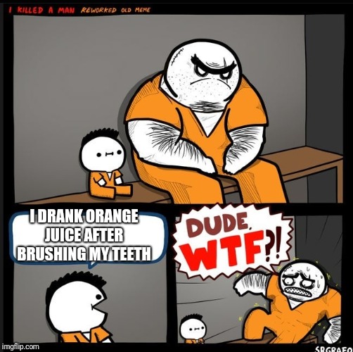Srgrafo dude wtf | I DRANK ORANGE JUICE AFTER BRUSHING MY TEETH | image tagged in srgrafo dude wtf | made w/ Imgflip meme maker