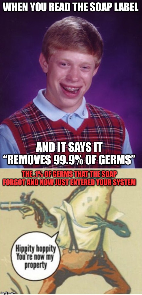 Bad Luck Brian | WHEN YOU READ THE SOAP LABEL; AND IT SAYS IT “REMOVES 99.9% OF GERMS”; THE .1% OF GERMS THAT THE SOAP FORGOT AND NOW JUST ENTERED YOUR SYSTEM | image tagged in memes,bad luck brian,funny,funny memes,hippity hoppity you're now my property,soap | made w/ Imgflip meme maker