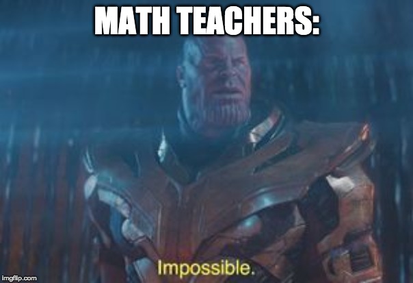 Thanos Impossible | MATH TEACHERS: | image tagged in thanos impossible | made w/ Imgflip meme maker