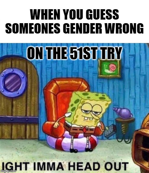 Spongebob Ight Imma Head Out Meme | WHEN YOU GUESS SOMEONES GENDER WRONG; ON THE 51ST TRY | image tagged in memes,spongebob ight imma head out | made w/ Imgflip meme maker