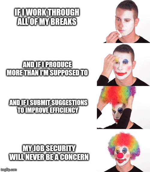 Clown Make Up | IF I WORK THROUGH ALL OF MY BREAKS; AND IF I PRODUCE MORE THAN I'M SUPPOSED TO; AND IF I SUBMIT SUGGESTIONS TO IMPROVE EFFICIENCY; MY JOB SECURITY WILL NEVER BE A CONCERN | image tagged in clown make up | made w/ Imgflip meme maker