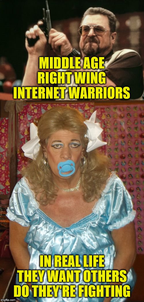 MIDDLE AGE RIGHT WING INTERNET WARRIORS; IN REAL LIFE THEY WANT OTHERS DO THEY'RE FIGHTING | image tagged in memes,am i the only one around here,sissy little girl pansy | made w/ Imgflip meme maker