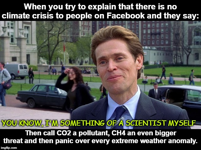 The brainwashed minds of those who have been indoctrinated into the climate crisis cult. | When you try to explain that there is no climate crisis to people on Facebook and they say:; YOU KNOW, I'M SOMETHING OF A SCIENTIST MYSELF; Then call CO2 a pollutant, CH4 an even bigger threat and then panic over every extreme weather anomaly. | image tagged in climate crisis cult,climate change,climate alarmism,climate skepticism,climate catastrophe,climate panic | made w/ Imgflip meme maker