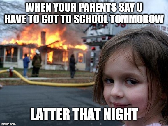 Disaster Girl | WHEN YOUR PARENTS SAY U HAVE TO GOT TO SCHOOL TOMMOROW; LATTER THAT NIGHT | image tagged in memes,disaster girl | made w/ Imgflip meme maker