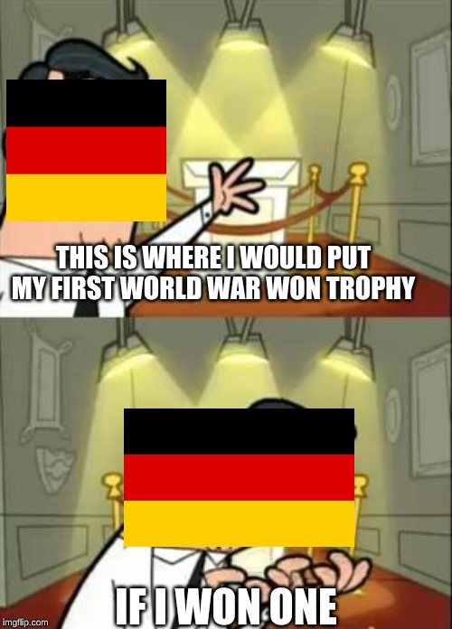 This Is Where I'd Put My Trophy If I Had One Meme | THIS IS WHERE I WOULD PUT MY FIRST WORLD WAR WON TROPHY; IF I WON ONE | image tagged in memes,this is where i'd put my trophy if i had one | made w/ Imgflip meme maker