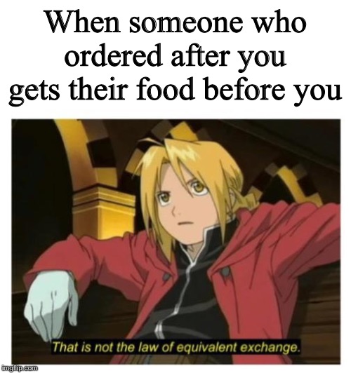 Law of Equivalent Exchange | When someone who ordered after you gets their food before you | image tagged in law of equivalent exchange | made w/ Imgflip meme maker