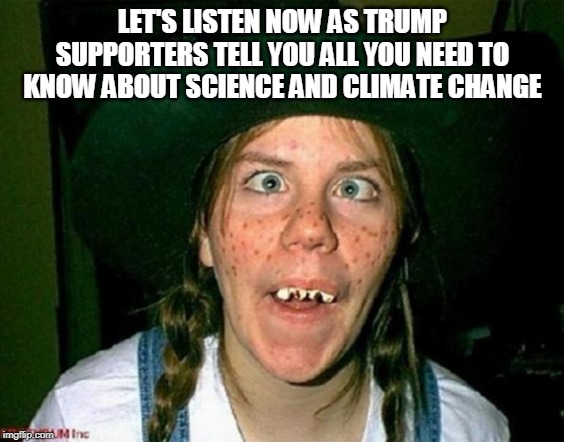 Trump supporters - only the best | LET'S LISTEN NOW AS TRUMP SUPPORTERS TELL YOU ALL YOU NEED TO KNOW ABOUT SCIENCE AND CLIMATE CHANGE | image tagged in climate change,donald trump,trump supporters,science,republicans | made w/ Imgflip meme maker