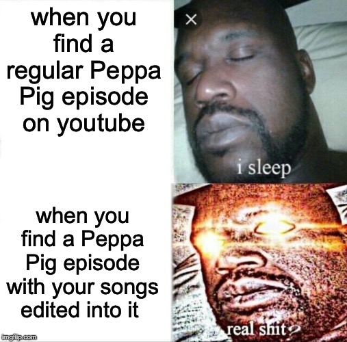 Sleeping Shaq | when you find a regular Peppa Pig episode on youtube; when you find a Peppa Pig episode with your songs edited into it | image tagged in memes,sleeping shaq | made w/ Imgflip meme maker