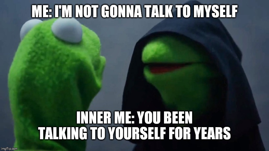 Kermit Inner Me | ME: I'M NOT GONNA TALK TO MYSELF; INNER ME: YOU BEEN TALKING TO YOURSELF FOR YEARS | image tagged in kermit inner me | made w/ Imgflip meme maker