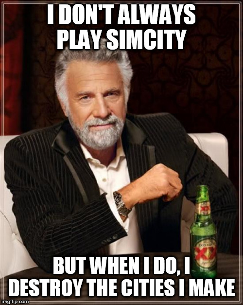 Call me what you will | I DON'T ALWAYS PLAY SIMCITY; BUT WHEN I DO, I DESTROY THE CITIES I MAKE | image tagged in memes,the most interesting man in the world,simcity,destruction,chaos,demolition | made w/ Imgflip meme maker