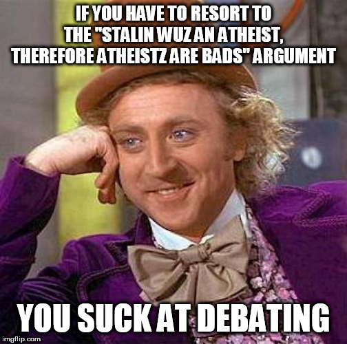 "Stalin was an Atheist" isn't an argument | IF YOU HAVE TO RESORT TO THE "STALIN WUZ AN ATHEIST, THEREFORE ATHEISTZ ARE BADS" ARGUMENT; YOU SUCK AT DEBATING | image tagged in memes,creepy condescending wonka,stalin,josef stalin,joseph stalin,atheism | made w/ Imgflip meme maker