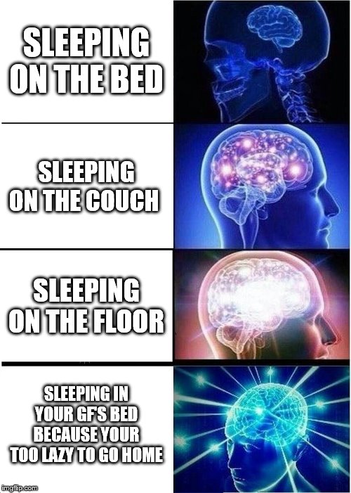 Expanding Brain | SLEEPING ON THE BED; SLEEPING ON THE COUCH; SLEEPING ON THE FLOOR; SLEEPING IN YOUR GF'S BED BECAUSE YOUR TOO LAZY TO GO HOME | image tagged in memes,expanding brain | made w/ Imgflip meme maker