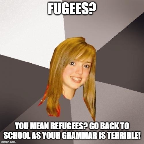 Musically Oblivious 8th Grader Meme | FUGEES? YOU MEAN REFUGEES? GO BACK TO SCHOOL AS YOUR GRAMMAR IS TERRIBLE! | image tagged in memes,musically oblivious 8th grader | made w/ Imgflip meme maker