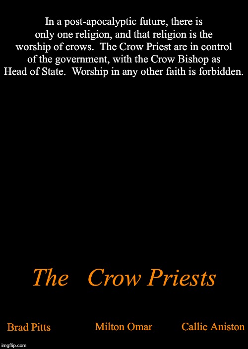 a black blank | In a post-apocalyptic future, there is only one religion, and that religion is the worship of crows.  The Crow Priest are in control of the government, with the Crow Bishop as Head of State.  Worship in any other faith is forbidden. The   Crow Priests; Milton Omar; Callie Aniston; Brad Pitts | image tagged in a black blank,plague doctor,movie poster | made w/ Imgflip meme maker