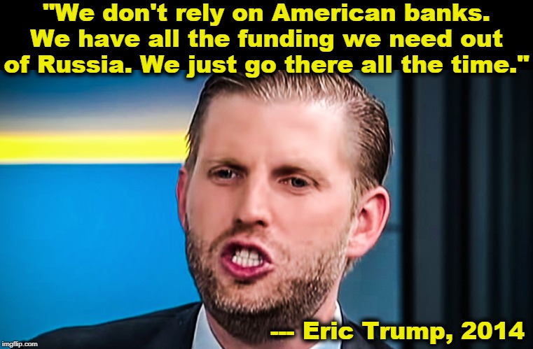 American banks stopped dealing with Trump after his Atlantic City bankruptcy. Trump burned them and they cut him off forever. | "We don't rely on American banks. We have all the funding we need out of Russia. We just go there all the time."; --- Eric Trump, 2014 | image tagged in eric trump dumber than his father,trump,russia,money,putin,kremlin | made w/ Imgflip meme maker