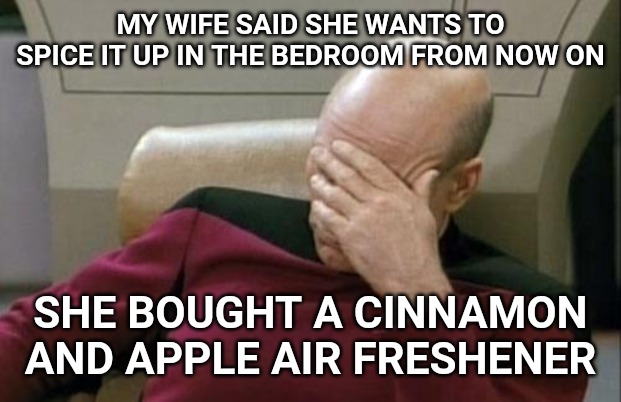 Captain Picard Facepalm Meme | MY WIFE SAID SHE WANTS TO SPICE IT UP IN THE BEDROOM FROM NOW ON; SHE BOUGHT A CINNAMON AND APPLE AIR FRESHENER | image tagged in memes,captain picard facepalm | made w/ Imgflip meme maker