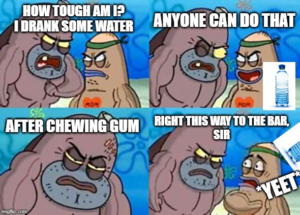 How Tough Are You Meme | ANYONE CAN DO THAT; HOW TOUGH AM I?
I DRANK SOME WATER; AFTER CHEWING GUM; RIGHT THIS WAY TO THE BAR,
SIR; *YEET* | image tagged in memes,how tough are you | made w/ Imgflip meme maker