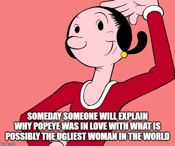 Olive Oyl | SOMEDAY SOMEONE WILL EXPLAIN WHY POPEYE WAS IN LOVE WITH WHAT IS POSSIBLY THE UGLIEST WOMAN IN THE WORLD | image tagged in classic cartoon | made w/ Imgflip meme maker