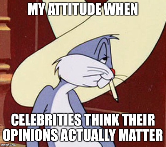 Accurate | MY ATTITUDE WHEN; CELEBRITIES THINK THEIR OPINIONS ACTUALLY MATTER | image tagged in bugs bunny,celebrity,celebrities,opinions | made w/ Imgflip meme maker