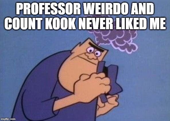 Milton the Monster | PROFESSOR WEIRDO AND COUNT KOOK NEVER LIKED ME | image tagged in classic cartoon | made w/ Imgflip meme maker