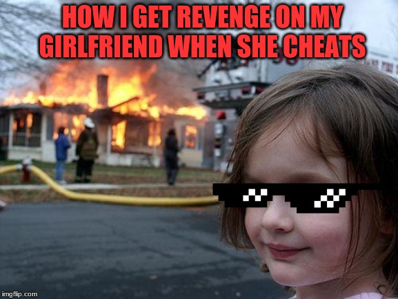 Disaster Girl Meme | HOW I GET REVENGE ON MY GIRLFRIEND WHEN SHE CHEATS | image tagged in memes,disaster girl | made w/ Imgflip meme maker
