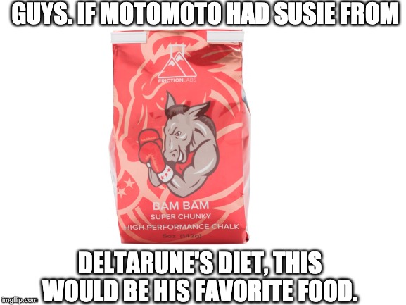 Blank White Template | GUYS. IF MOTOMOTO HAD SUSIE FROM; DELTARUNE'S DIET, THIS WOULD BE HIS FAVORITE FOOD. | image tagged in blank white template | made w/ Imgflip meme maker