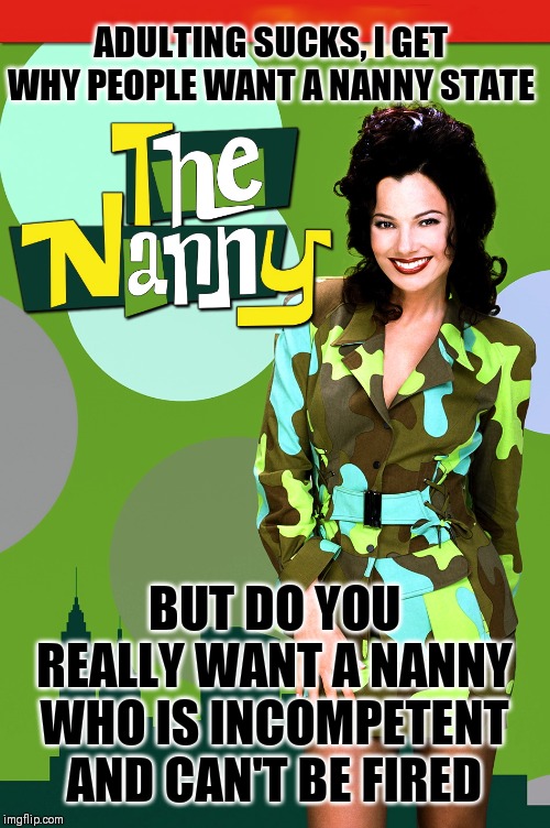 Sure, it seems attractive... | ADULTING SUCKS, I GET WHY PEOPLE WANT A NANNY STATE; BUT DO YOU REALLY WANT A NANNY WHO IS INCOMPETENT AND CAN'T BE FIRED | image tagged in the nanny,memes | made w/ Imgflip meme maker