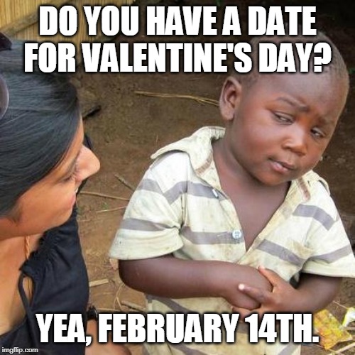 Third World Skeptical Kid Meme | DO YOU HAVE A DATE FOR VALENTINE'S DAY? YEA, FEBRUARY 14TH. | image tagged in memes,third world skeptical kid | made w/ Imgflip meme maker